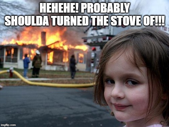 Disaster Girl Meme | HEHEHE! PROBABLY SHOULDA TURNED THE STOVE OF!!! | image tagged in memes,disaster girl | made w/ Imgflip meme maker