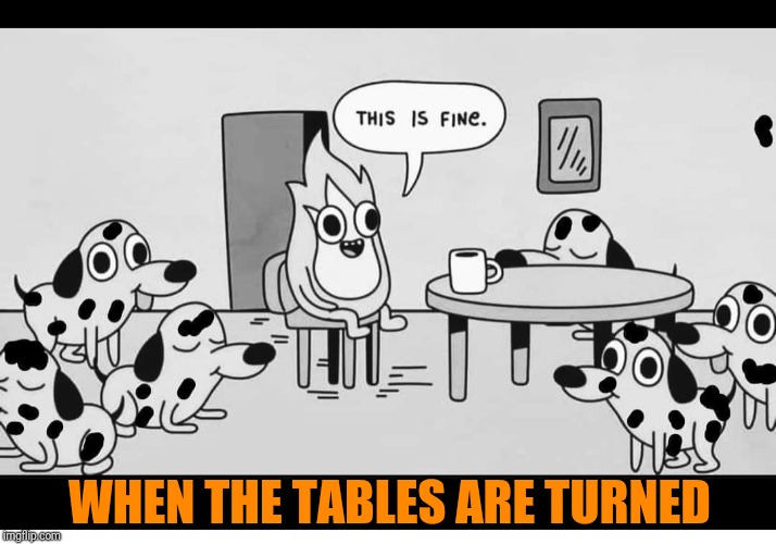 WHEN THE TABLES ARE TURNED | image tagged in this is fine dog | made w/ Imgflip meme maker