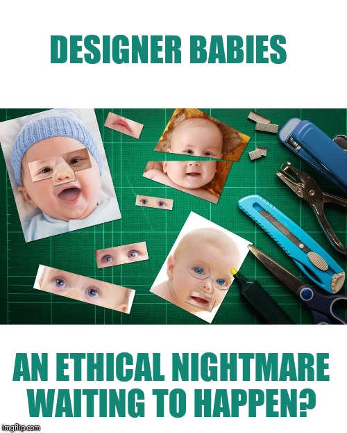 DESIGNER BABIES; AN ETHICAL NIGHTMARE WAITING TO HAPPEN? | image tagged in ethical considerations,designer babies,playing god | made w/ Imgflip meme maker