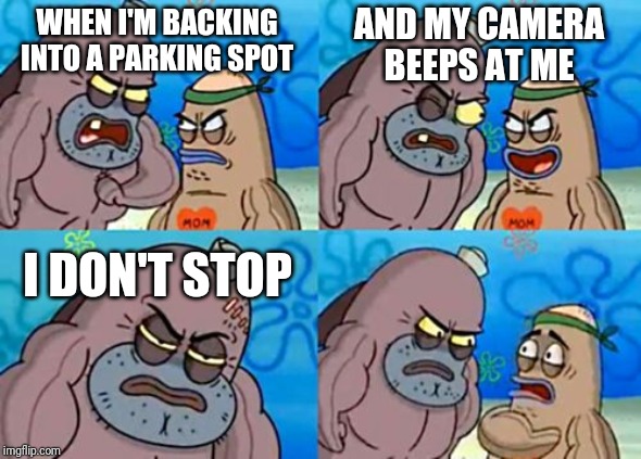 How Tough Are You Meme | AND MY CAMERA BEEPS AT ME; WHEN I'M BACKING INTO A PARKING SPOT; I DON'T STOP | image tagged in memes,how tough are you | made w/ Imgflip meme maker