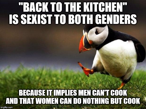 Unpopular Opinion Puffin | "BACK TO THE KITCHEN" IS SEXIST TO BOTH GENDERS; BECAUSE IT IMPLIES MEN CAN'T COOK AND THAT WOMEN CAN DO NOTHING BUT COOK | image tagged in memes,unpopular opinion puffin | made w/ Imgflip meme maker
