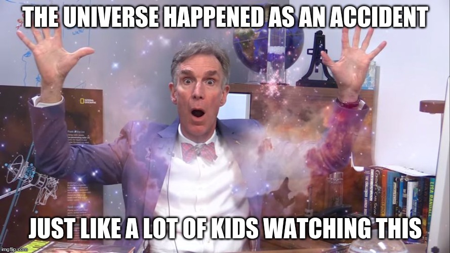 Bill Nye | THE UNIVERSE HAPPENED AS AN ACCIDENT; JUST LIKE A LOT OF KIDS WATCHING THIS | image tagged in bill nye | made w/ Imgflip meme maker