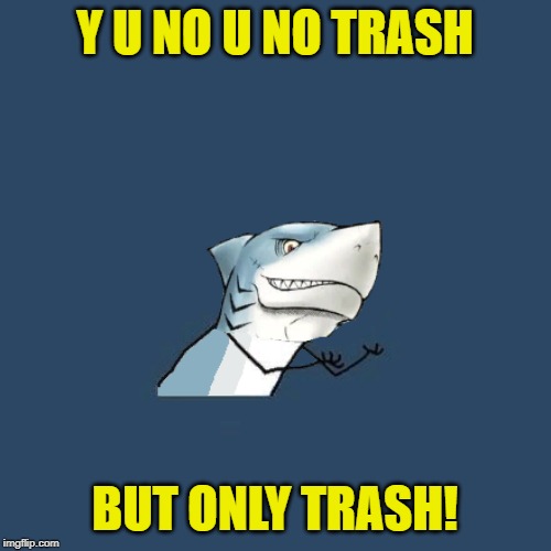Y U No Shark | Y U NO U NO TRASH BUT ONLY TRASH! | image tagged in y u no shark | made w/ Imgflip meme maker