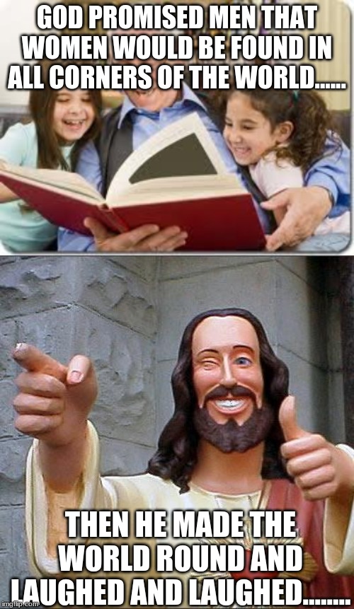 GOD PROMISED MEN THAT WOMEN WOULD BE FOUND IN ALL CORNERS OF THE WORLD...... THEN HE MADE THE WORLD ROUND AND LAUGHED AND LAUGHED........ | image tagged in memes,buddy christ,storytelling grandpa | made w/ Imgflip meme maker