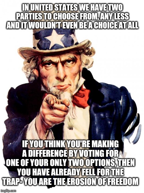 Uncle Sam Meme | IN UNITED STATES WE HAVE TWO PARTIES TO CHOOSE FROM, ANY LESS AND IT WOULDN'T EVEN BE A CHOICE AT ALL; IF YOU THINK YOU'RE MAKING A DIFFERENCE BY VOTING FOR ONE OF YOUR ONLY TWO OPTIONS, THEN YOU HAVE ALREADY FELL FOR THE TRAP- YOU ARE THE EROSION OF FREEDOM | image tagged in memes,uncle sam | made w/ Imgflip meme maker