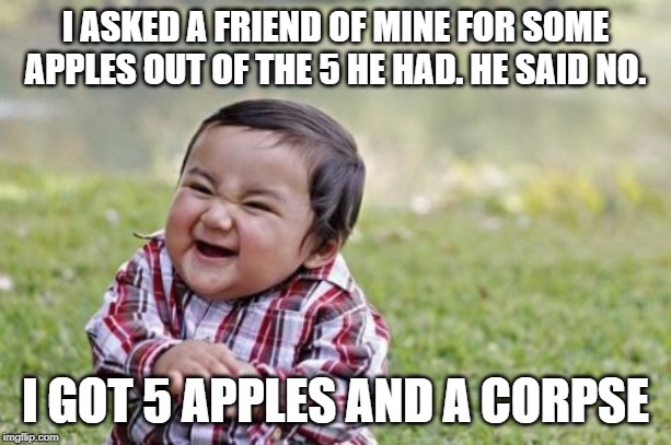 Evil Toddler Meme | I ASKED A FRIEND OF MINE FOR SOME APPLES OUT OF THE 5 HE HAD. HE SAID NO. I GOT 5 APPLES AND A CORPSE | image tagged in memes,evil toddler | made w/ Imgflip meme maker