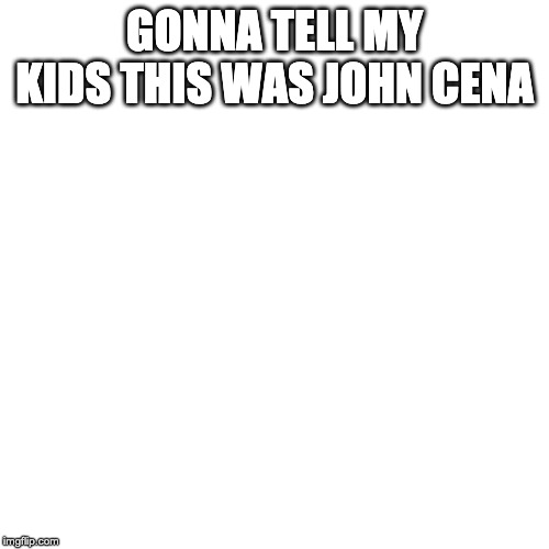 Blank Transparent Square | GONNA TELL MY KIDS THIS WAS JOHN CENA | image tagged in memes,blank transparent square | made w/ Imgflip meme maker