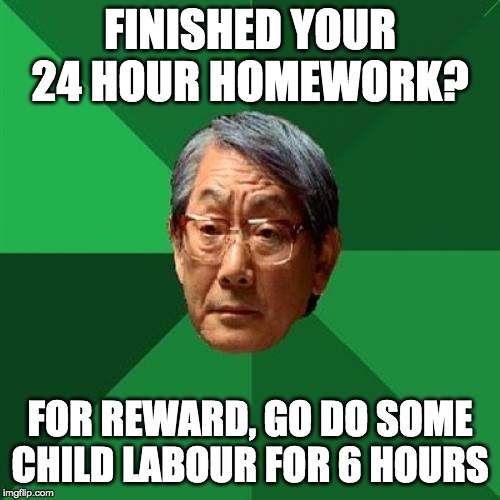 High Expectations Asian Father | FINISHED YOUR 24 HOUR HOMEWORK? FOR REWARD, GO DO SOME CHILD LABOUR FOR 6 HOURS | image tagged in memes,high expectations asian father | made w/ Imgflip meme maker