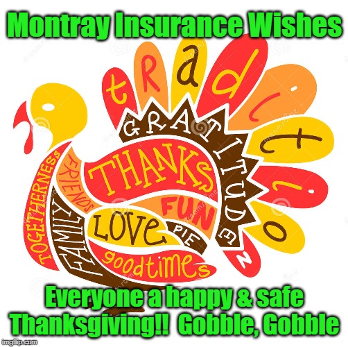 Montray Insurance Agency Wishes Everyone a Happy & Safe Thanksgiving!! | Montray Insurance Wishes; Everyone a happy & safe Thanksgiving!!  Gobble, Gobble | image tagged in happy thanksgiving,memes,montray insurance agency,turkey day,family,friends | made w/ Imgflip meme maker