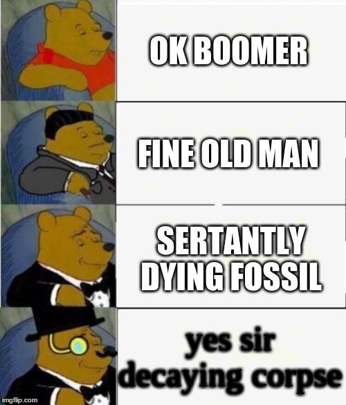 Tuxedo Winnie the Pooh 4 panel | OK BOOMER; FINE OLD MAN; SERTANTLY DYING FOSSIL; yes sir decaying corpse | image tagged in tuxedo winnie the pooh 4 panel | made w/ Imgflip meme maker