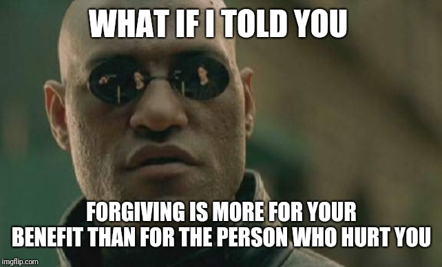 Matrix Morpheus Meme | WHAT IF I TOLD YOU FORGIVING IS MORE FOR YOUR BENEFIT THAN FOR THE PERSON WHO HURT YOU | image tagged in memes,matrix morpheus | made w/ Imgflip meme maker