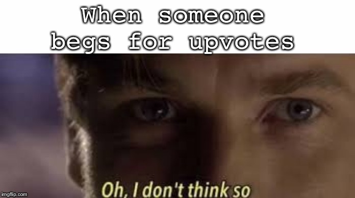 Oh, I don't think so |  When someone begs for upvotes | image tagged in oh i don't think so | made w/ Imgflip meme maker