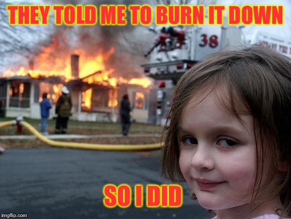 Disaster Girl | THEY TOLD ME TO BURN IT DOWN; SO I DID | image tagged in memes,disaster girl | made w/ Imgflip meme maker