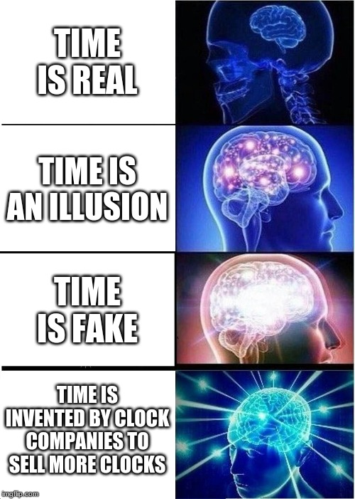 Expanding Brain | TIME IS REAL; TIME IS AN ILLUSION; TIME IS FAKE; TIME IS INVENTED BY CLOCK COMPANIES TO SELL MORE CLOCKS | image tagged in memes,expanding brain | made w/ Imgflip meme maker