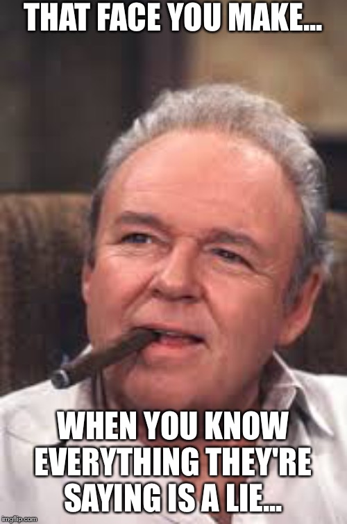 Archie Bunker | THAT FACE YOU MAKE... WHEN YOU KNOW EVERYTHING THEY'RE SAYING IS A LIE... | image tagged in archie bunker | made w/ Imgflip meme maker