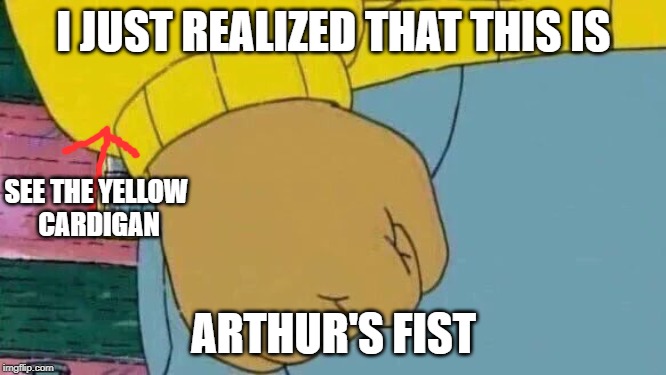 Arthur Fist | I JUST REALIZED THAT THIS IS; SEE THE YELLOW 
CARDIGAN; ARTHUR'S FIST | image tagged in memes,arthur fist | made w/ Imgflip meme maker
