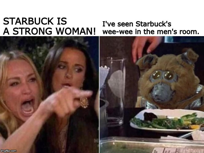 Starbuck Is a Man, Baby. | I've seen Starbuck's wee-wee in the men's room. STARBUCK IS A STRONG WOMAN! | image tagged in battlestar galactica | made w/ Imgflip meme maker