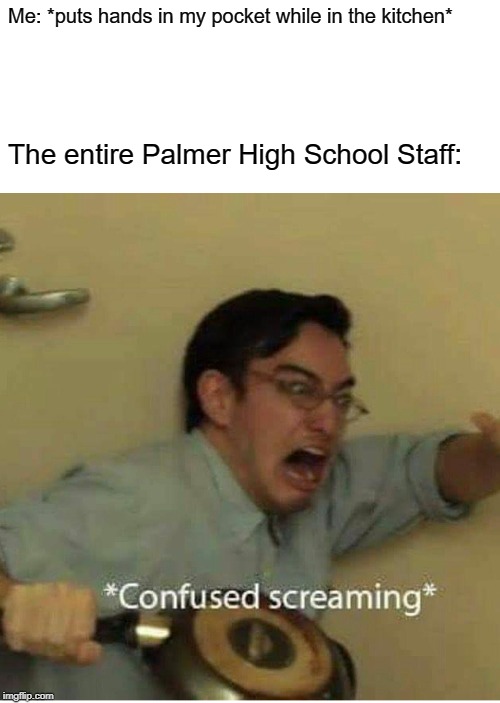 It's True | Me: *puts hands in my pocket while in the kitchen*; The entire Palmer High School Staff: | image tagged in confused screaming,memes,school | made w/ Imgflip meme maker