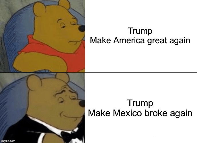 Tuxedo Winnie The Pooh | Trump

Make America great again; Trump

Make Mexico broke again | image tagged in memes,tuxedo winnie the pooh | made w/ Imgflip meme maker
