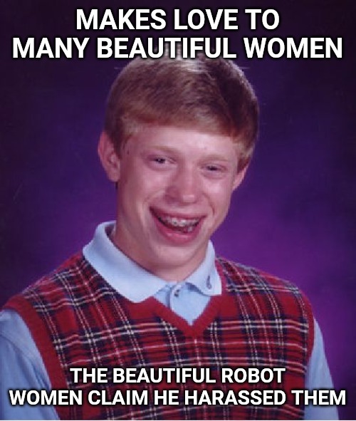 Bad Luck Brian Meme | MAKES LOVE TO MANY BEAUTIFUL WOMEN; THE BEAUTIFUL ROBOT WOMEN CLAIM HE HARASSED THEM | image tagged in memes,bad luck brian | made w/ Imgflip meme maker