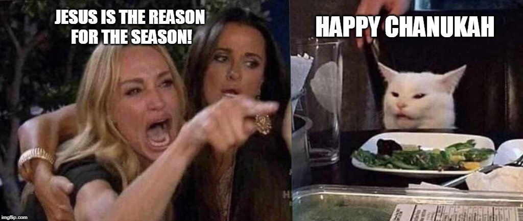 woman yelling at cat | HAPPY CHANUKAH; JESUS IS THE REASON 
FOR THE SEASON! | image tagged in woman yelling at cat | made w/ Imgflip meme maker