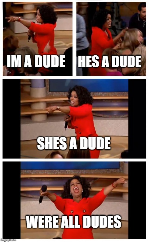 Oprah You Get A Car Everybody Gets A Car Meme | IM A DUDE; HES A DUDE; SHES A DUDE; WERE ALL DUDES | image tagged in memes,oprah you get a car everybody gets a car | made w/ Imgflip meme maker