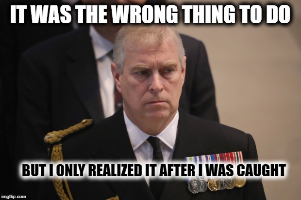 IT WAS THE WRONG THING TO DO; BUT I ONLY REALIZED IT AFTER I WAS CAUGHT | image tagged in jeffrey epstein,prince andrew,abuse,deception,cover up,lies | made w/ Imgflip meme maker
