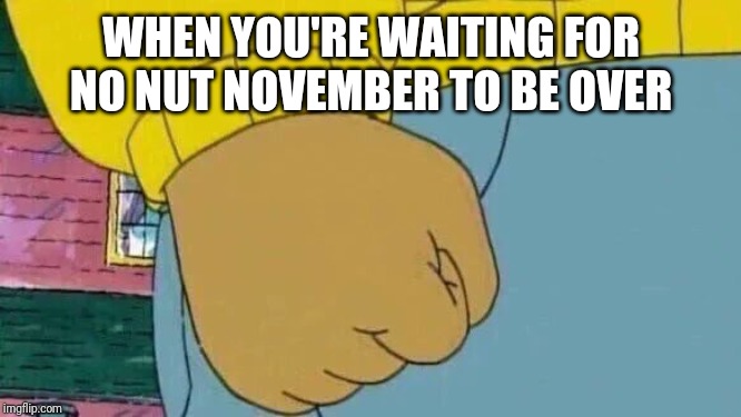 Arthur Fist | WHEN YOU'RE WAITING FOR NO NUT NOVEMBER TO BE OVER | image tagged in memes,arthur fist | made w/ Imgflip meme maker