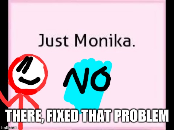 just monika | THERE, FIXED THAT PROBLEM | image tagged in just monika | made w/ Imgflip meme maker