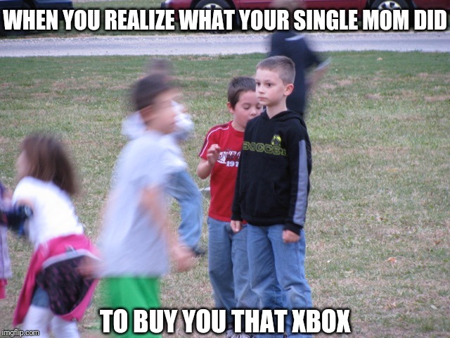 That Moment When You Realize | WHEN YOU REALIZE WHAT YOUR SINGLE MOM DID; TO BUY YOU THAT XBOX | image tagged in that moment when you realize | made w/ Imgflip meme maker