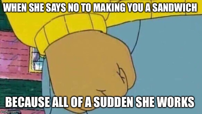 Arthur Fist | WHEN SHE SAYS NO TO MAKING YOU A SANDWICH; BECAUSE ALL OF A SUDDEN SHE WORKS | image tagged in memes,arthur fist | made w/ Imgflip meme maker