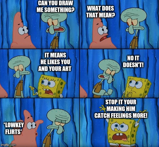 Stop it, Patrick! You're Scaring Him! | CAN YOU DRAW ME SOMETHING? WHAT DOES THAT MEAN? NO IT DOESN'T! IT MEANS HE LIKES YOU AND YOUR ART; STOP IT YOUR MAKING HIM CATCH FEELINGS MORE! *LOWKEY FLIRTS* | image tagged in stop it patrick you're scaring him | made w/ Imgflip meme maker