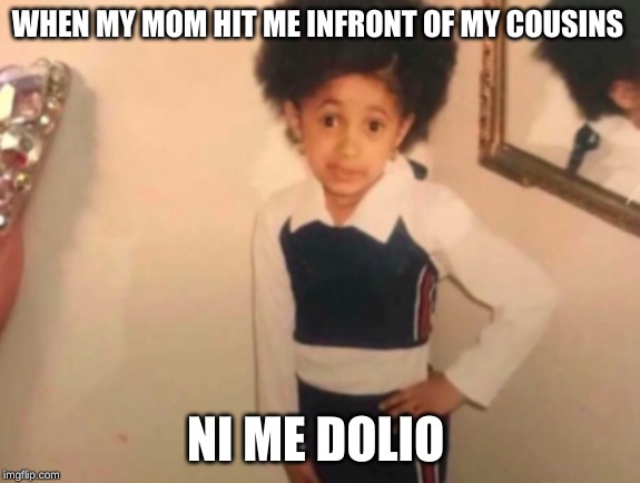 WHEN MY MOM HIT ME INFRONT OF MY COUSINS; NI ME DOLIO | image tagged in young cardi b,funny memes | made w/ Imgflip meme maker