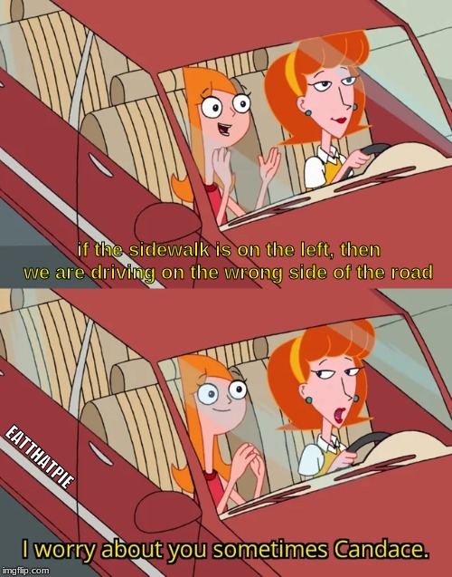 I worry about you sometimes Candace driving on wrong side of road | if the sidewalk is on the left, then we are driving on the wrong side of the road; EATTHATPIE | image tagged in i worry about you sometimes candace,candace,phineas and ferb,memes | made w/ Imgflip meme maker
