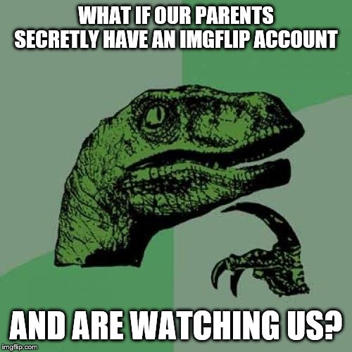 Philosoraptor Meme | WHAT IF OUR PARENTS SECRETLY HAVE AN IMGFLIP ACCOUNT; AND ARE WATCHING US? | image tagged in memes,philosoraptor | made w/ Imgflip meme maker
