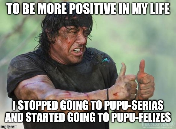 Positive Rambo | TO BE MORE POSITIVE IN MY LIFE; I STOPPED GOING TO PUPU-SERIAS AND STARTED GOING TO PUPU-FELIZES | image tagged in positive rambo | made w/ Imgflip meme maker