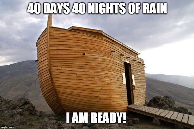 noah's ark | 40 DAYS 40 NIGHTS OF RAIN; I AM READY! | image tagged in noah's ark | made w/ Imgflip meme maker