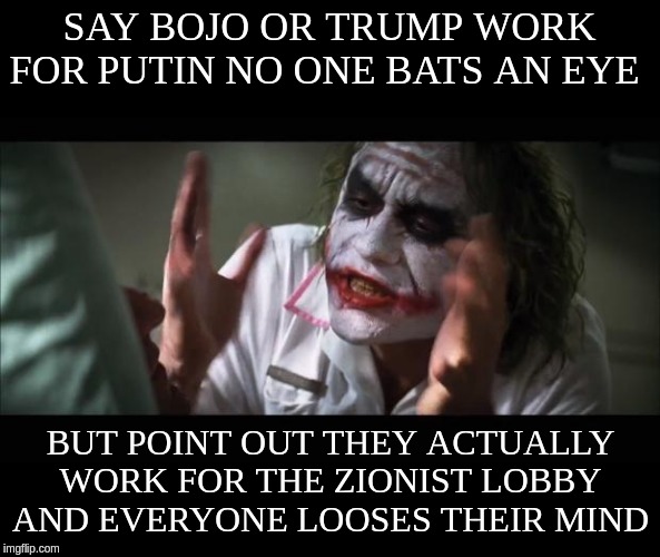 And everybody loses their minds Meme | SAY BOJO OR TRUMP WORK FOR PUTIN NO ONE BATS AN EYE; BUT POINT OUT THEY ACTUALLY WORK FOR THE ZIONIST LOBBY AND EVERYONE LOOSES THEIR MIND | image tagged in memes,and everybody loses their minds | made w/ Imgflip meme maker