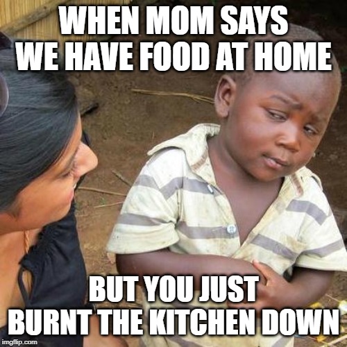 Third World Skeptical Kid Meme | WHEN MOM SAYS WE HAVE FOOD AT HOME; BUT YOU JUST BURNT THE KITCHEN DOWN | image tagged in memes,third world skeptical kid | made w/ Imgflip meme maker