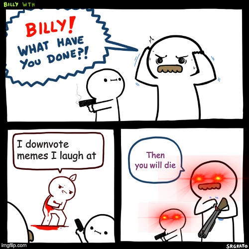 Billy, What Have You Done | I downvote memes I laugh at; Then you will die | image tagged in billy what have you done | made w/ Imgflip meme maker