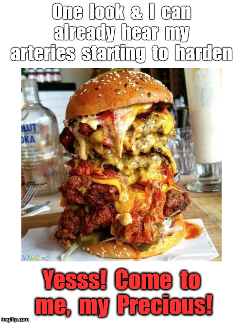 WelcomingMyFate | One  look  &  I  can  already  hear  my  arteries  starting  to  harden; Yesss!  Come  to  me,  my  Precious! | image tagged in too much food,my precious | made w/ Imgflip meme maker
