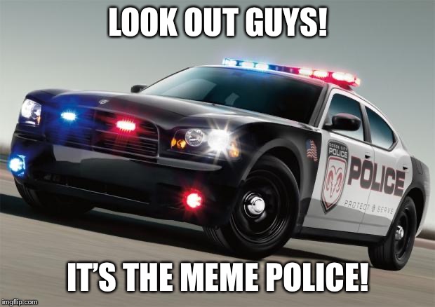 Police car | LOOK OUT GUYS! IT’S THE MEME POLICE! | image tagged in police car | made w/ Imgflip meme maker