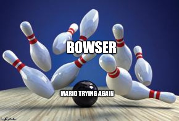 Bowling Ball | MARIO TRYING AGAIN BOWSER | image tagged in bowling ball | made w/ Imgflip meme maker