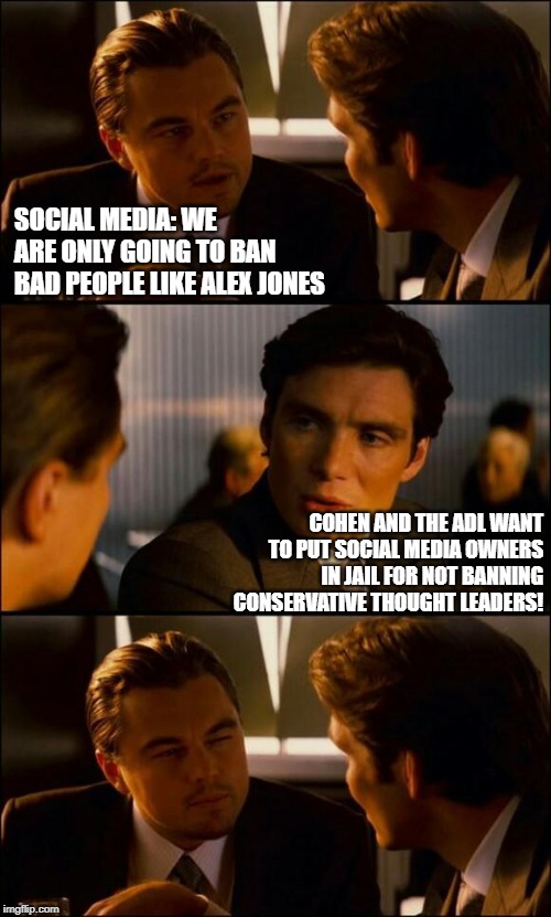 Di Caprio Inception | SOCIAL MEDIA: WE ARE ONLY GOING TO BAN BAD PEOPLE LIKE ALEX JONES; COHEN AND THE ADL WANT TO PUT SOCIAL MEDIA OWNERS IN JAIL FOR NOT BANNING CONSERVATIVE THOUGHT LEADERS! | image tagged in di caprio inception | made w/ Imgflip meme maker