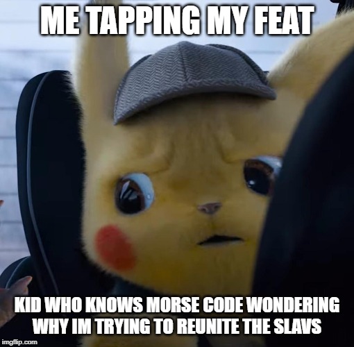 Unsettled detective pikachu | ME TAPPING MY FEAT; KID WHO KNOWS MORSE CODE WONDERING WHY IM TRYING TO REUNITE THE SLAVS | image tagged in unsettled detective pikachu | made w/ Imgflip meme maker