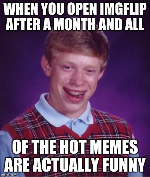 Bad Luck Brian Meme | WHEN YOU OPEN IMGFLIP AFTER A MONTH AND ALL; OF THE HOT MEMES ARE ACTUALLY FUNNY | image tagged in memes,bad luck brian | made w/ Imgflip meme maker
