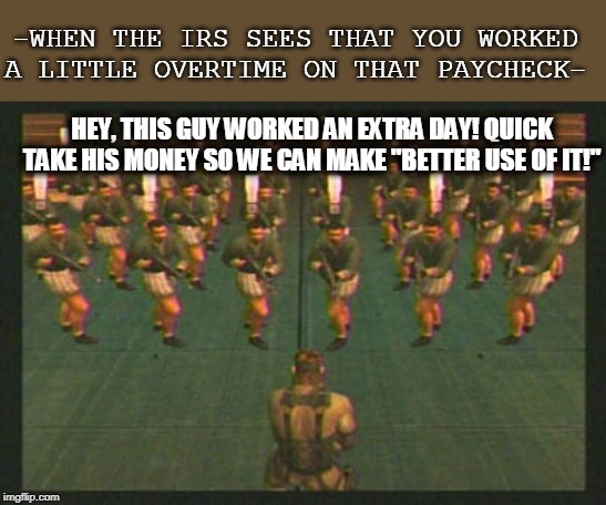 -WHEN THE IRS SEES THAT YOU WORKED A LITTLE OVERTIME ON THAT PAYCHECK-; HEY, THIS GUY WORKED AN EXTRA DAY! QUICK TAKE HIS MONEY SO WE CAN MAKE "BETTER USE OF IT!" | image tagged in mgs,solid snake,irs,overtime | made w/ Imgflip meme maker