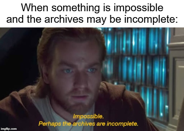 I love these memes | When something is impossible and the archives may be incomplete: | image tagged in impossible perhaps the archives are incomplete,restatement | made w/ Imgflip meme maker