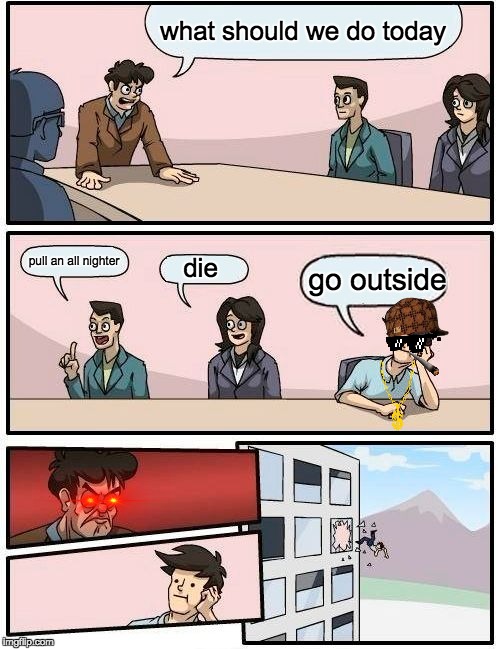 Boardroom Meeting Suggestion Meme | what should we do today; pull an all nighter; die; go outside | image tagged in memes,boardroom meeting suggestion | made w/ Imgflip meme maker