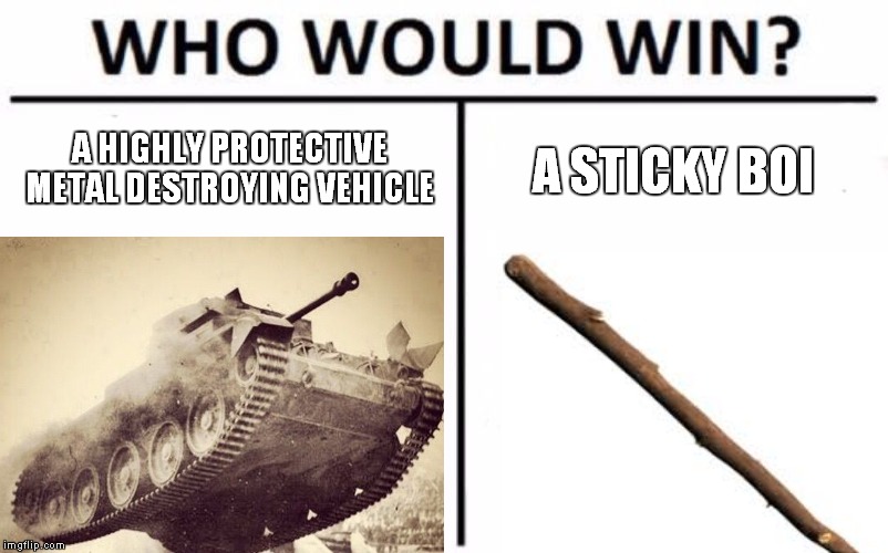very big matchup | A HIGHLY PROTECTIVE METAL DESTROYING VEHICLE; A STICKY BOI | image tagged in who would win | made w/ Imgflip meme maker